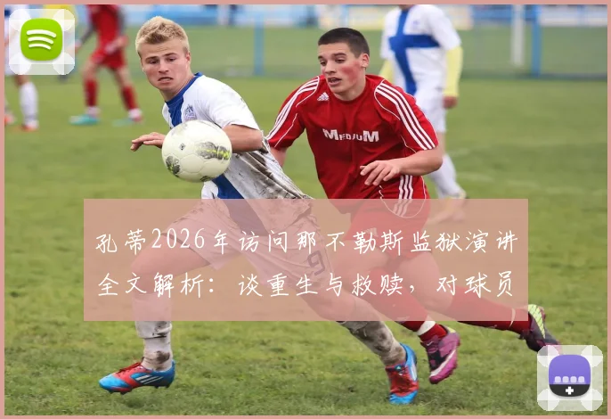 孔蒂2026年访问那不勒斯监狱演讲全文解析：谈重生与救赎，对球员和普通人的启示