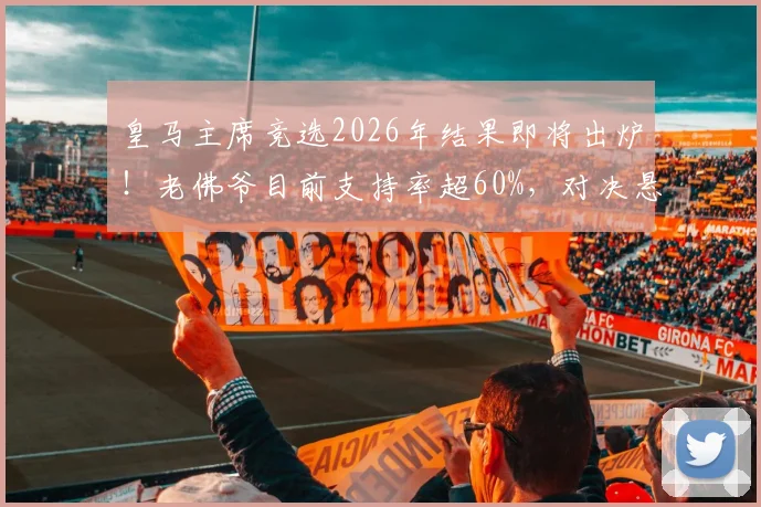 皇马主席竞选2026年结果即将出炉!老佛爷目前支持率超60%,对决悬念在哪?
