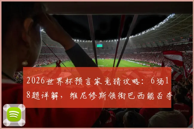 2026世界杯预言家竞猜攻略：6场18题详解，维尼修斯领衔巴西能否夺冠？