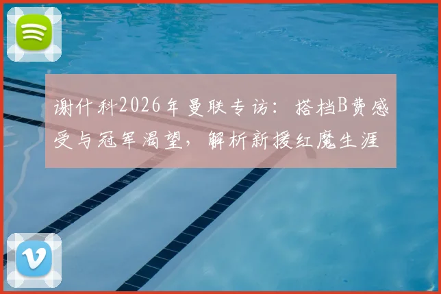 谢什科2026年曼联专访:搭档B费感受与冠军渴望,解析新援红魔生涯前景