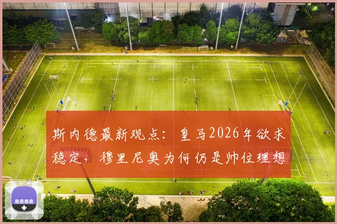 斯内德最新观点:皇马2026年欲求稳定,穆里尼奥为何仍是帅位理想人选?