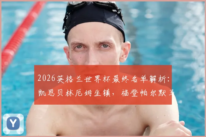 2026英格兰世界杯最终名单解析：凯恩贝林厄姆坐镇，福登帕尔默马奎尔为何落选引热议