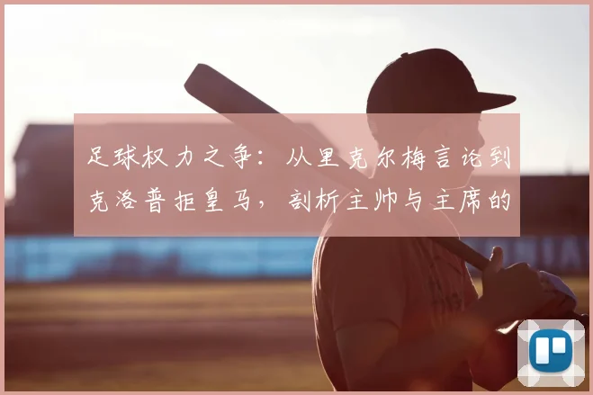 足球权力之争：从里克尔梅言论到克洛普拒皇马，剖析主帅与主席的权责边界