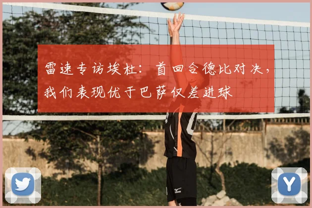 雷速专访埃杜:首回合德比对决,我们表现优于巴萨仅差进球
