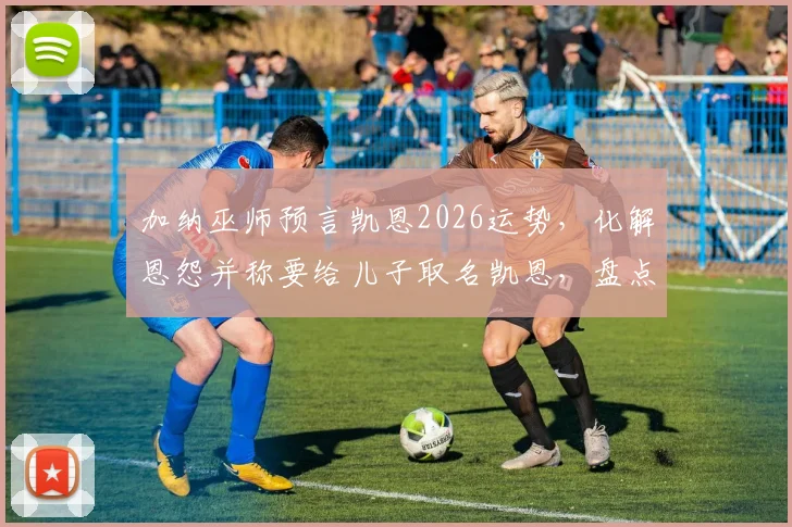 加纳巫师预言凯恩2026运势,化解恩怨并称要给儿子取名凯恩,盘点非洲巫术文化与足球的渊源
