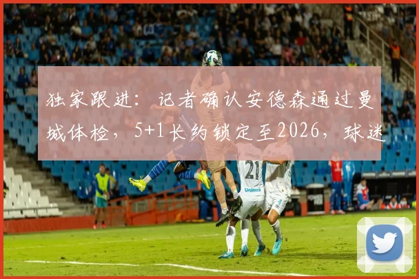独家跟进：记者确认安德森通过曼城体检，5+1长约锁定至2026，球迷关注焦点解析