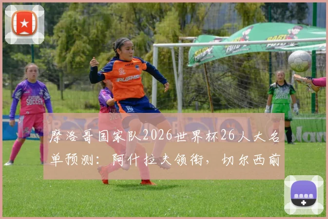摩洛哥国家队2026世界杯26人大名单预测：阿什拉夫领衔，切尔西前锋迪亚斯在列，附最新阵容实力解析与赛程展望