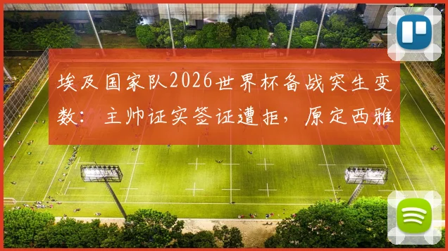 埃及国家队2026世界杯备战突生变数：主帅证实签证遭拒，原定西雅图训练计划被迫全盘调整