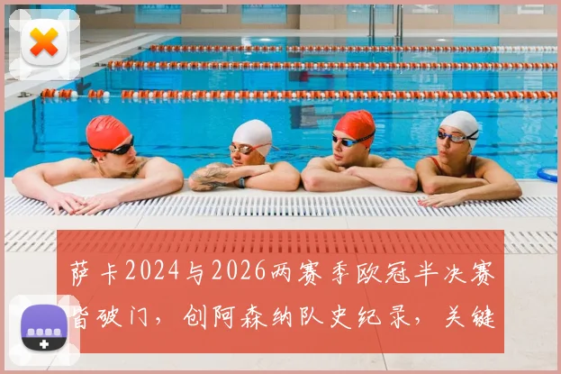 萨卡2024与2026两赛季欧冠半决赛皆破门,创阿森纳队史纪录,关键进球价值解析