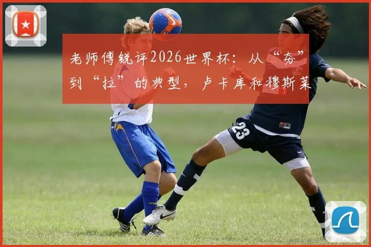 老师傅锐评2026世界杯:从“夯”到“拉”的典型,卢卡库和穆斯莱拉谁的失误更伤球队?