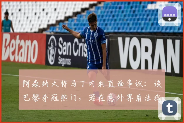 阿森纳大将马丁内利直面争议：谈巴黎夺冠热门，若在意外界看法我们英超也拿不到