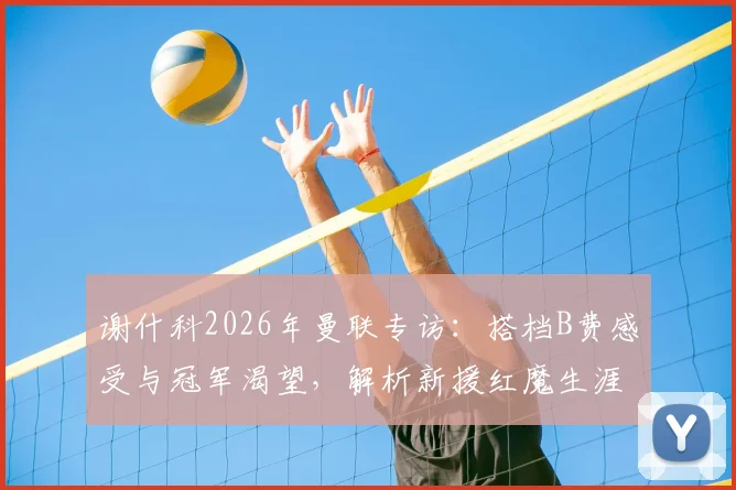 谢什科2026年曼联专访：搭档B费感受与冠军渴望，解析新援红魔生涯前景