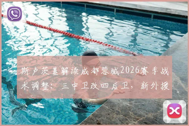 斯卢茨基解读成都蓉城2026赛季战术调整：三中卫改四后卫，新外援如何补强阵容