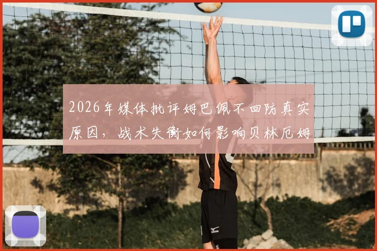 2026年媒体批评姆巴佩不回防真实原因，战术失衡如何影响贝林厄姆与维尼修斯场上发挥