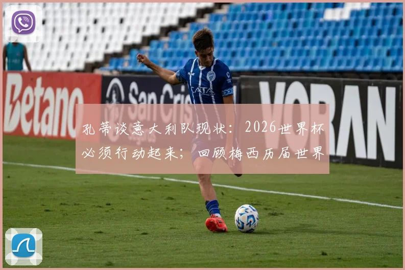 孔蒂谈意大利队现状：2026世界杯必须行动起来；回顾梅西历届世界杯表现，展望未来征程