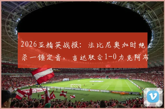 2026亚精英战报:法比尼奥加时绝杀一锤定音,吉达联合1-0力克阿布扎比晋级下一轮