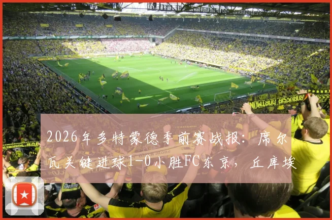 2026年多特蒙德季前赛战报:席尔瓦关键进球1-0小胜FC东京,丘库埃梅卡伤退引担忧