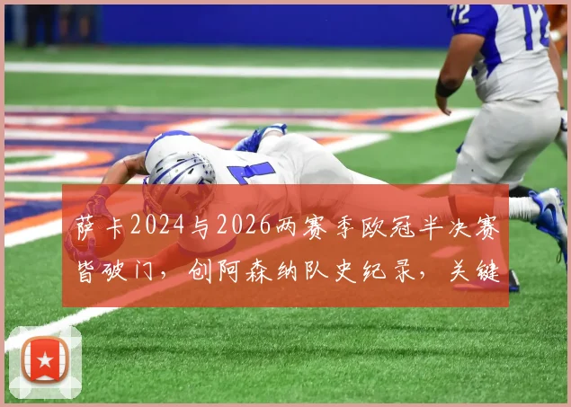 萨卡2024与2026两赛季欧冠半决赛皆破门，创阿森纳队史纪录，关键进球价值解析
