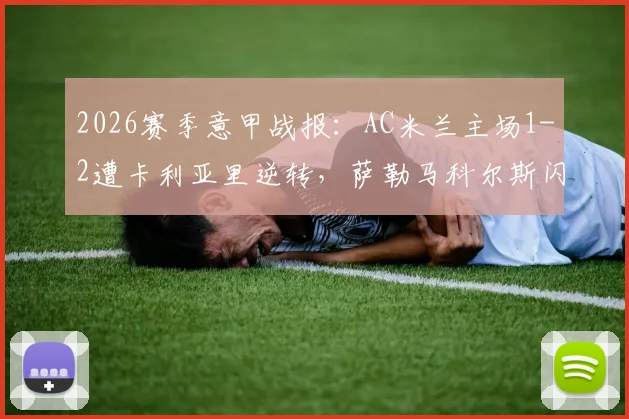 2026赛季意甲战报:AC米兰主场1-2遭卡利亚里逆转,萨勒马科尔斯闪击破门难救主,红黑军团欧冠梦碎
