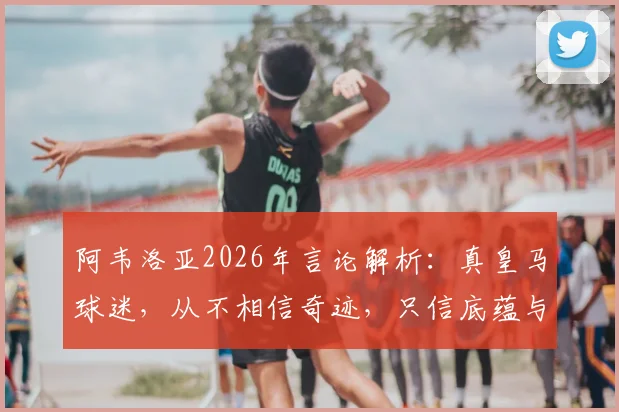 阿韦洛亚2026年言论解析:真皇马球迷,从不相信奇迹,只信底蕴与逆转基因