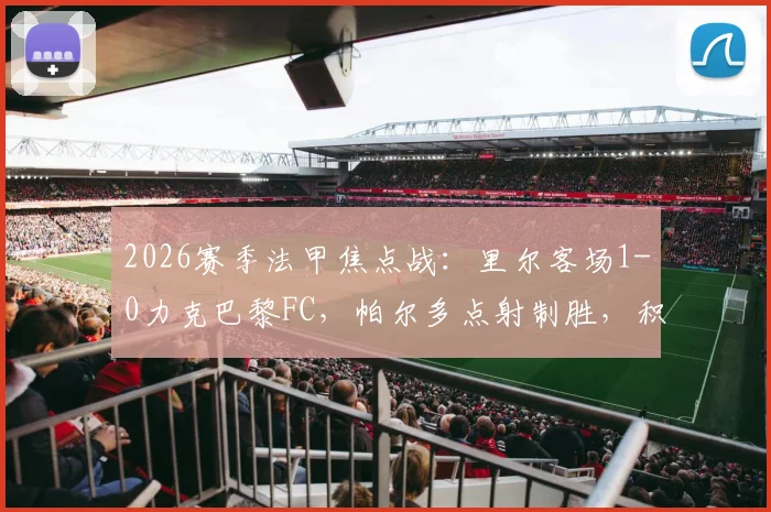 2026赛季法甲焦点战：里尔客场1-0力克巴黎FC，帕尔多点射制胜，积分榜排名有何变化？
