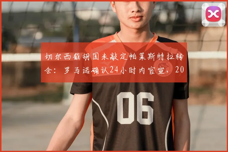 切尔西截胡国米敲定帕莱斯特拉转会:罗马诺确认24小时内官宣,2026夏窗关键引援细节曝光