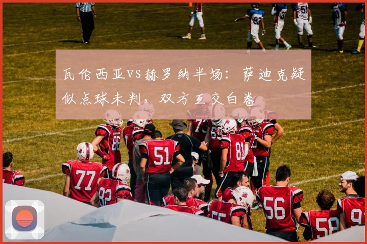 瓦伦西亚vs赫罗纳半场：萨迪克疑似点球未判，双方互交白卷
