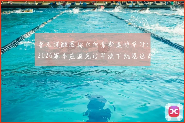 鲁尼提醒图赫尔向索斯盖特学习:2026赛季应避免过早换下凯恩这类关键球员