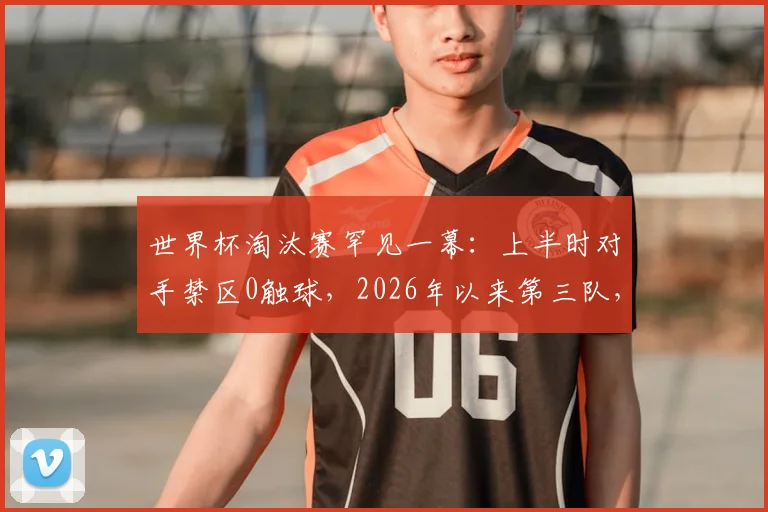 世界杯淘汰赛罕见一幕：上半时对手禁区0触球，2026年以来第三队，深度剖析其战术与历史背景