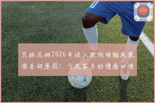 贝林厄姆2026年谈入股伯明翰凤凰俱乐部原因：亏欠家乡的情感回馈与具体投资细节解读