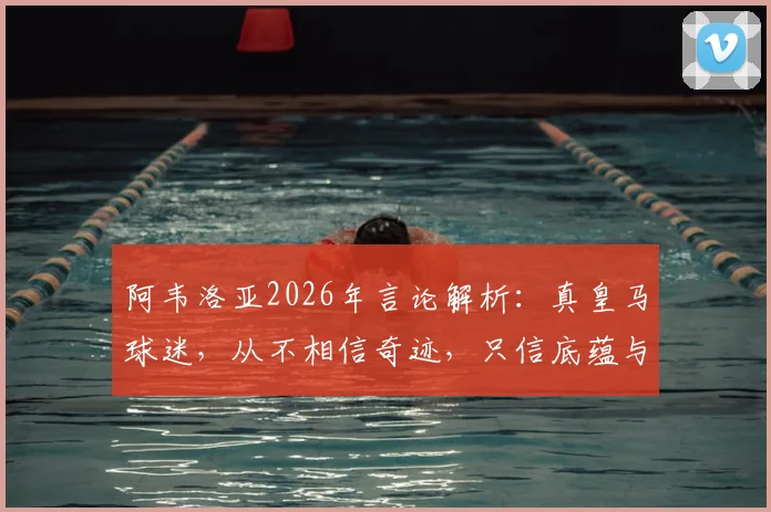 阿韦洛亚2026年言论解析：真皇马球迷，从不相信奇迹，只信底蕴与逆转基因