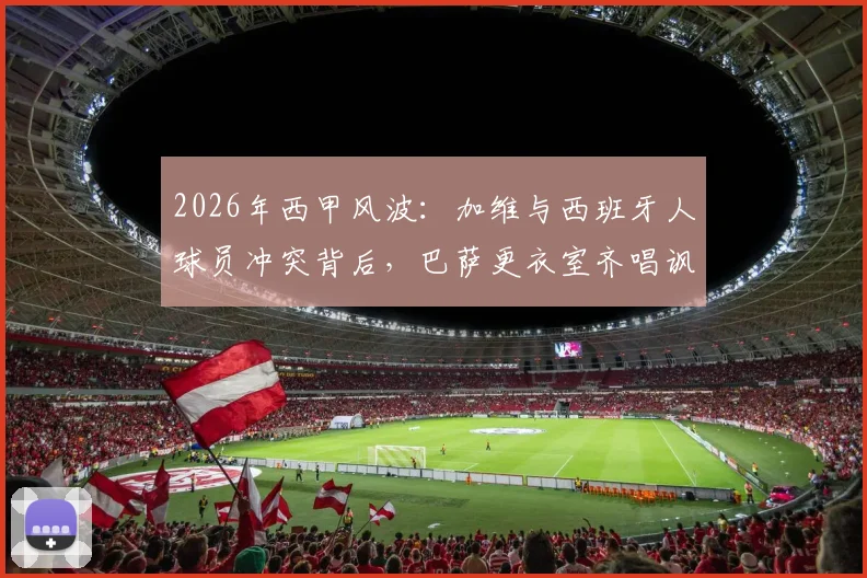 2026年西甲风波:加维与西班牙人球员冲突背后,巴萨更衣室齐唱讽刺歌曲引热议
