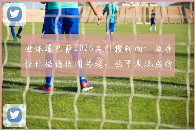 世体曝巴萨2026年引援转向:放弃拉什福德传闻再起,西甲表现成新评估关键