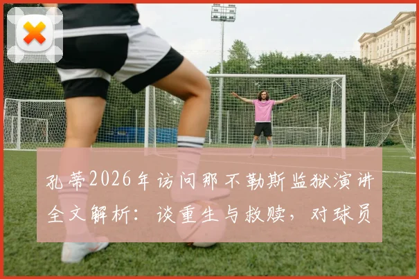 孔蒂2026年访问那不勒斯监狱演讲全文解析:谈重生与救赎,对球员和普通人的启示