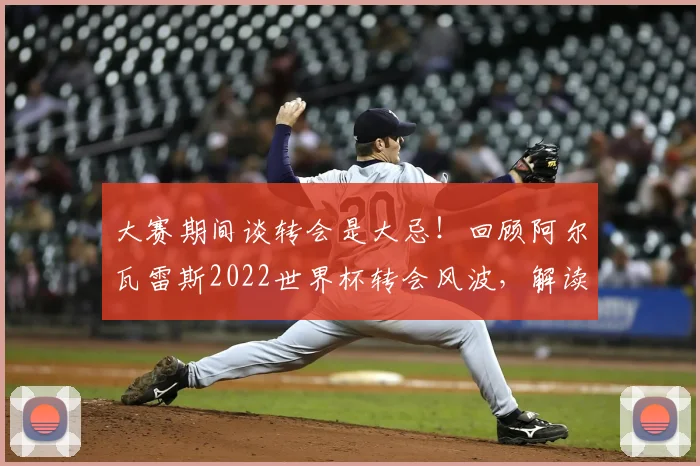 大赛期间谈转会是大忌！回顾阿尔瓦雷斯2022世界杯转会风波，解读球队纪律与球员职业规划