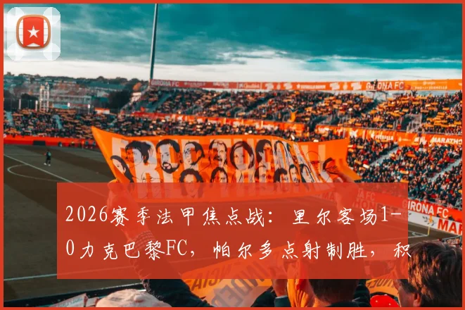 2026赛季法甲焦点战：里尔客场1-0力克巴黎FC，帕尔多点射制胜，积分榜排名有何变化？