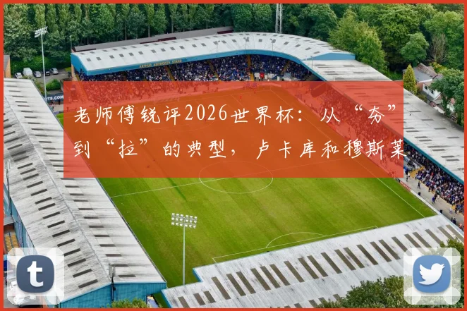 老师傅锐评2026世界杯：从“夯”到“拉”的典型，卢卡库和穆斯莱拉谁的失误更伤球队？