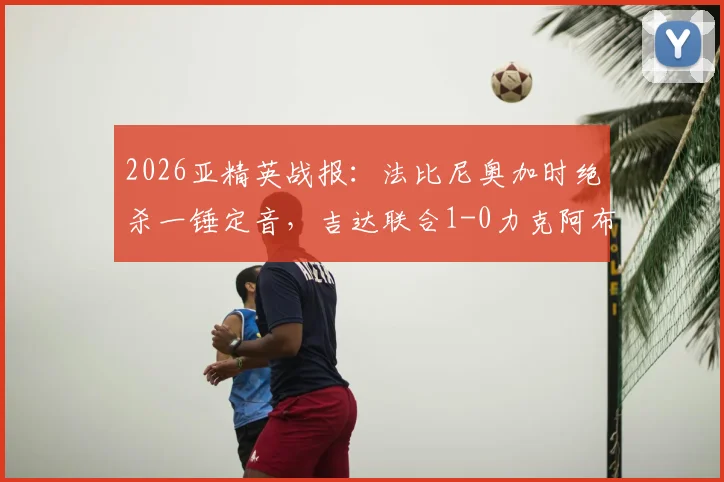 2026亚精英战报：法比尼奥加时绝杀一锤定音，吉达联合1-0力克阿布扎比晋级下一轮