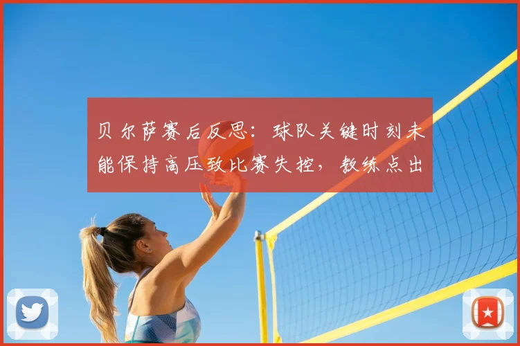 贝尔萨赛后反思：球队关键时刻未能保持高压致比赛失控，教练点出致命败因