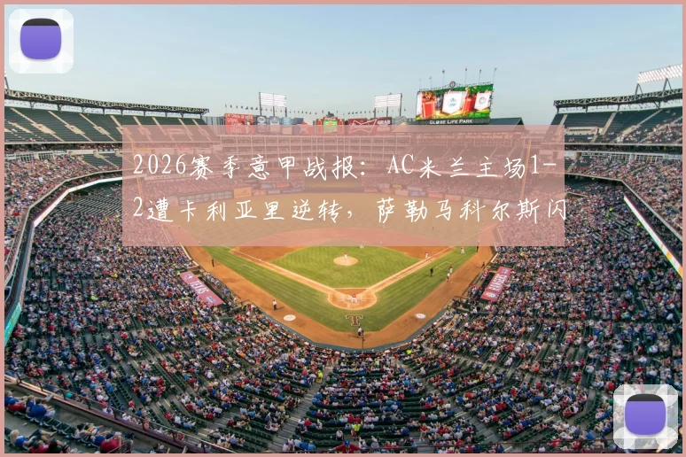 2026赛季意甲战报：AC米兰主场1-2遭卡利亚里逆转，萨勒马科尔斯闪击破门难救主，红黑军团欧冠梦碎