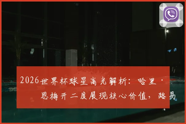 2026世界杯球星高光解析：哈里·凯恩梅开二度展现核心价值，路易斯·迪亚斯传射建功关键作用