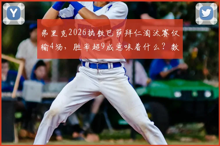 弗里克2026执教巴萨拜仁淘汰赛仅输4场,胜率超9成意味着什么?数据深度解读