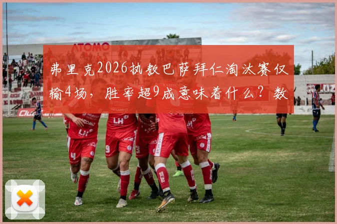 弗里克2026执教巴萨拜仁淘汰赛仅输4场，胜率超9成意味着什么？数据深度解读