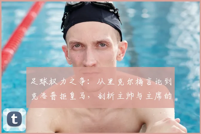 足球权力之争:从里克尔梅言论到克洛普拒皇马,剖析主帅与主席的权责边界