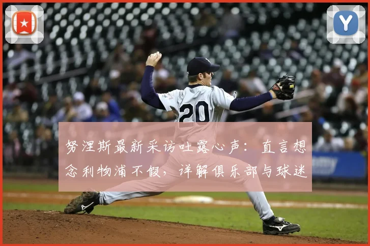 努涅斯最新采访吐露心声:直言想念利物浦不假,详解俱乐部与球迷长久支持,附离队后现状观察