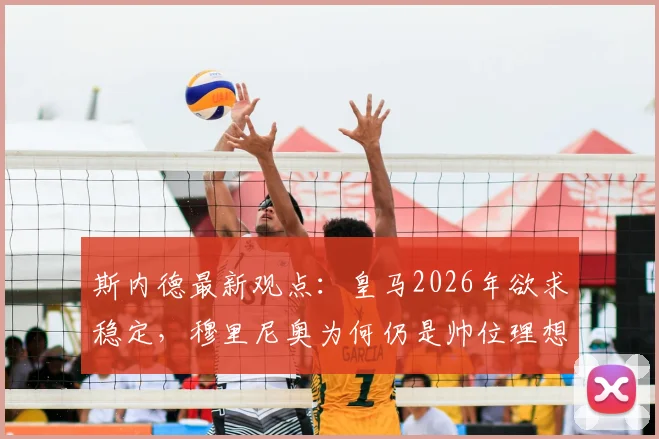 斯内德最新观点：皇马2026年欲求稳定，穆里尼奥为何仍是帅位理想人选？