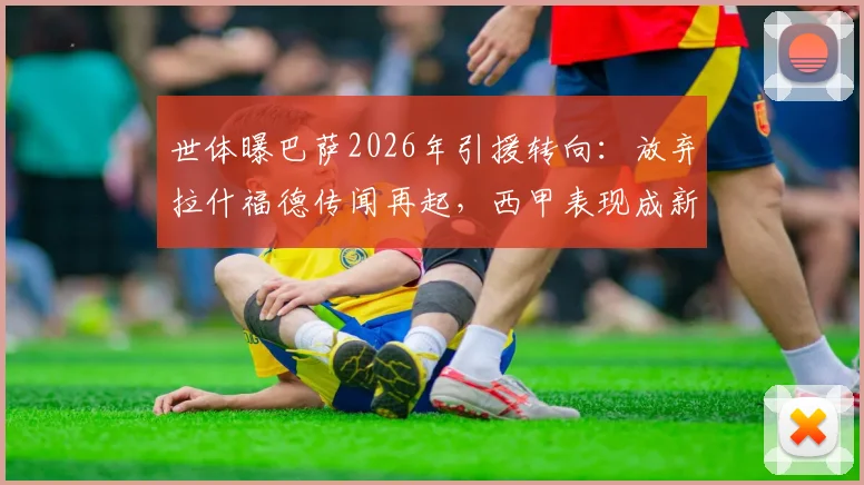 世体曝巴萨2026年引援转向：放弃拉什福德传闻再起，西甲表现成新评估关键