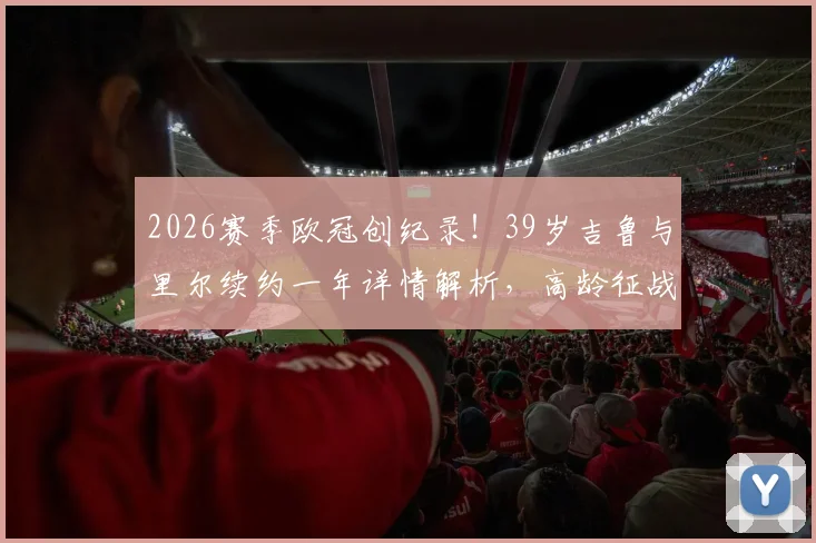 2026赛季欧冠创纪录！39岁吉鲁与里尔续约一年详情解析，高龄征战欧冠引热议