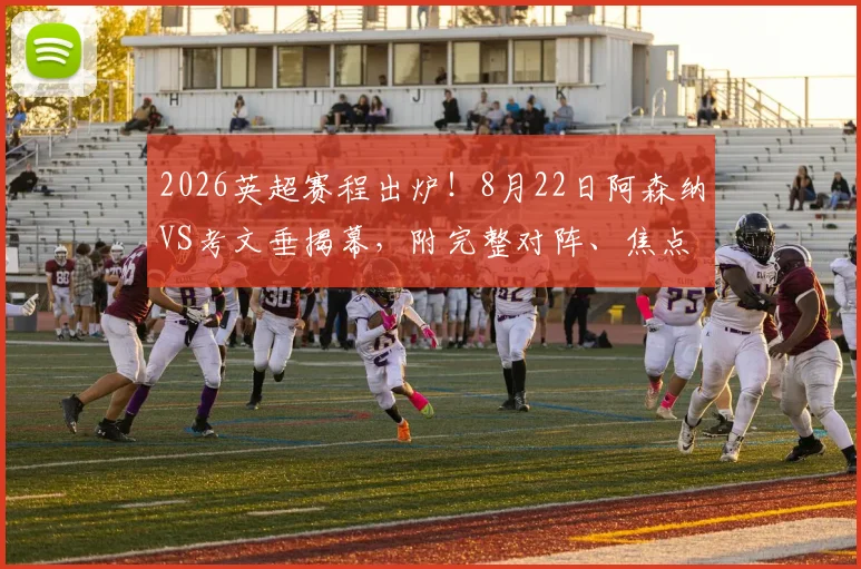 2026英超赛程出炉!8月22日阿森纳VS考文垂揭幕,附完整对阵、焦点战及转播平台详解