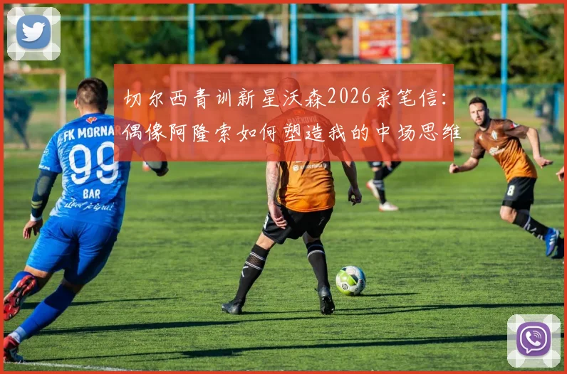 切尔西青训新星沃森2026亲笔信:偶像阿隆索如何塑造我的中场思维,附成长心路